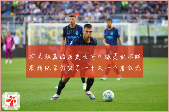 在美职篮的历史长河中球员们不断刷新纪录打破了一个又一个看似无赛场复盘