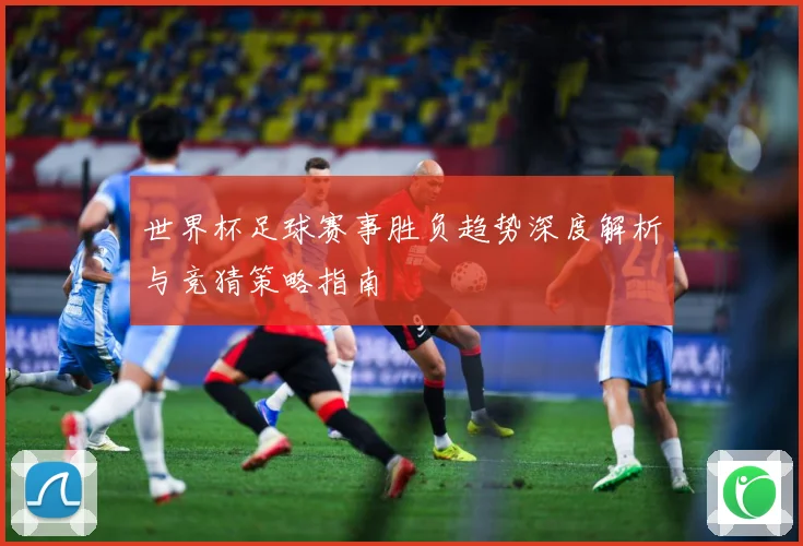 世界杯足球赛事胜负趋势深度解析与竞猜策略指南