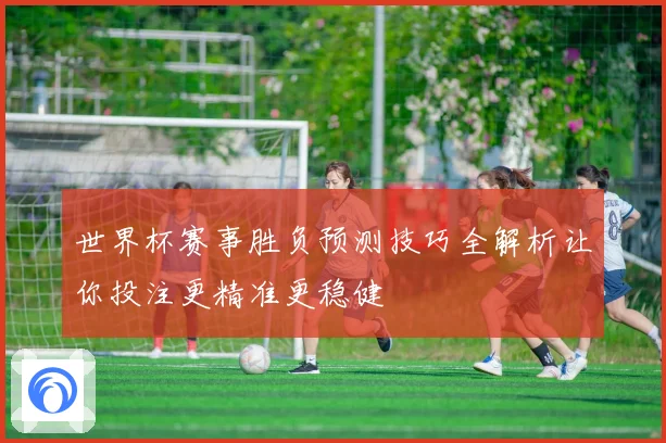 世界杯赛事胜负预测技巧全解析让你投注更精准更稳健