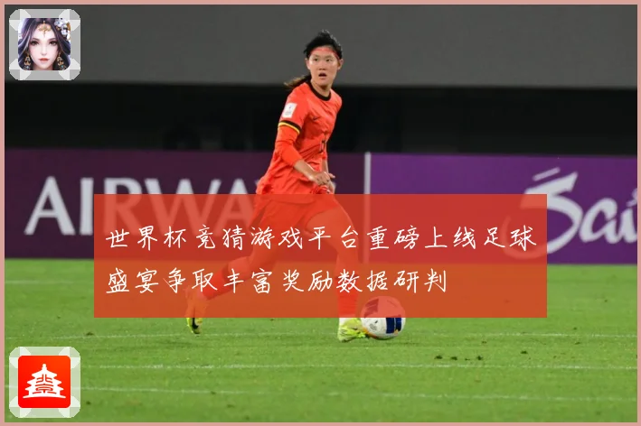 世界杯竞猜游戏平台重磅上线足球盛宴争取丰富奖励数据研判