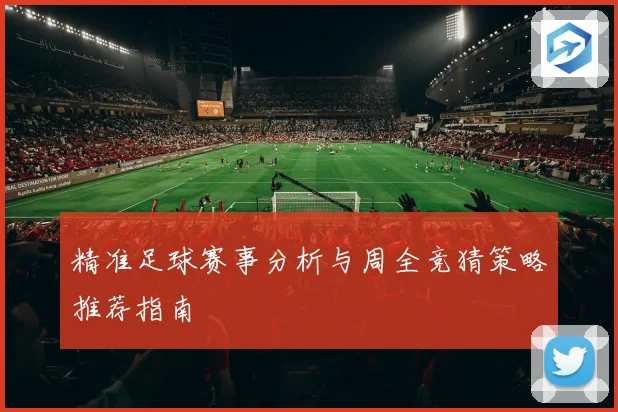 精准足球赛事分析与周全竞猜策略推荐指南