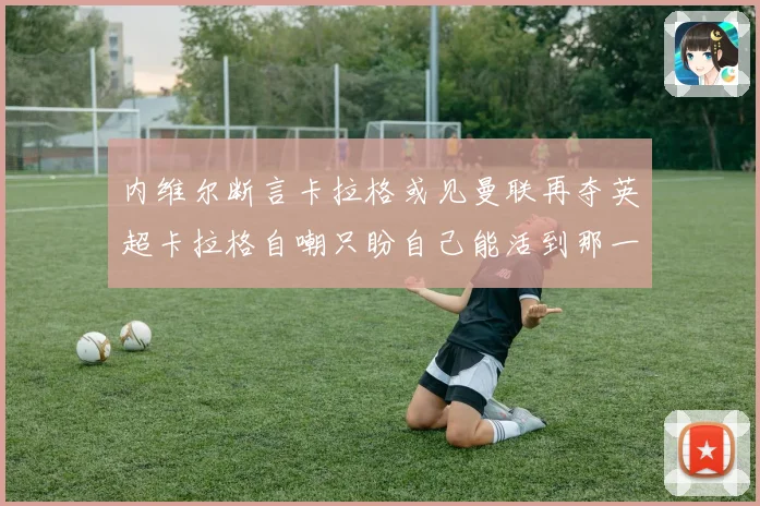 内维尔断言卡拉格或见曼联再夺英超卡拉格自嘲只盼自己能活到那一天