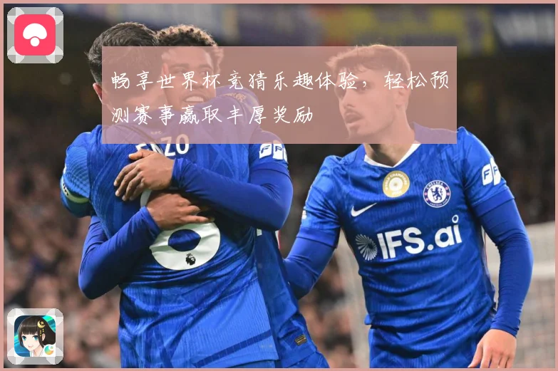 畅享世界杯竞猜乐趣体验，轻松预测赛事赢取丰厚奖励