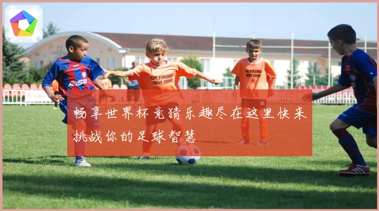 畅享世界杯竞猜乐趣尽在这里快来挑战你的足球智慧