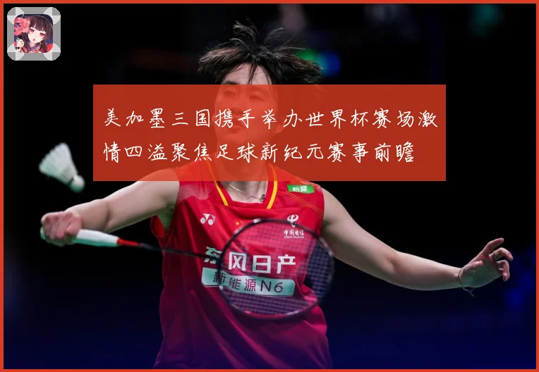 美加墨三国携手举办世界杯赛场激情四溢聚焦足球新纪元赛事前瞻