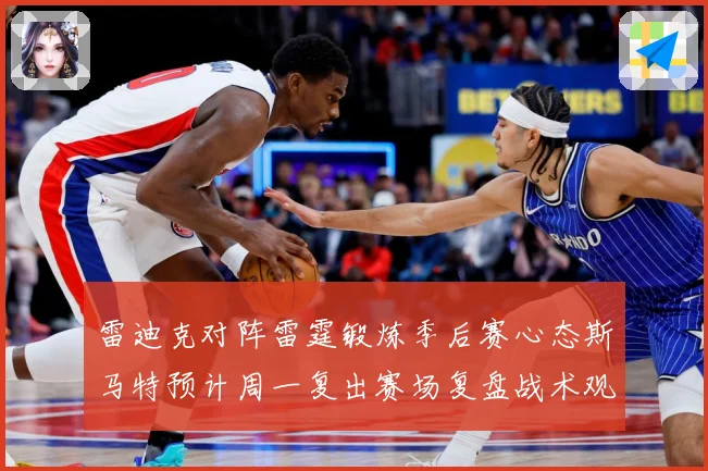 雷迪克对阵雷霆锻炼季后赛心态斯马特预计周一复出赛场复盘战术观察