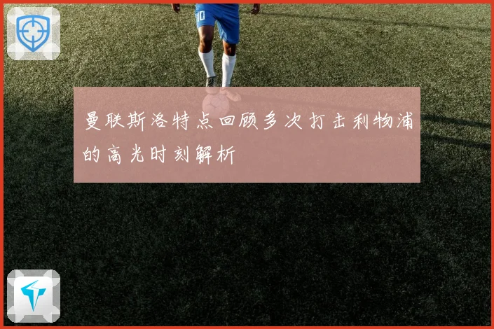 曼联斯洛特点回顾多次打击利物浦的高光时刻解析