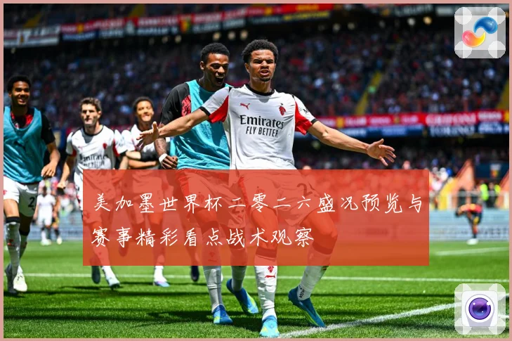 美加墨世界杯二零二六盛况预览与赛事精彩看点战术观察