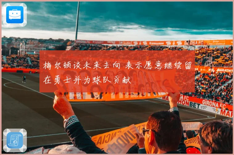 梅尔顿谈未来去向 表示愿意继续留在勇士并为球队贡献