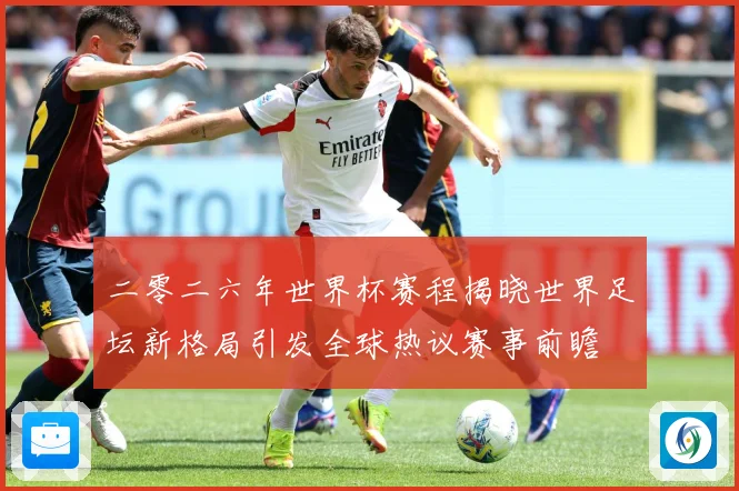 二零二六年世界杯赛程揭晓世界足坛新格局引发全球热议赛事前瞻