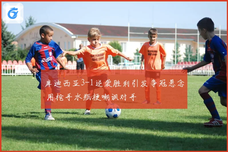 库迪西亚3-1逆袭胜利引发争冠悬念 用枪手水瓶梗嘲讽对手
