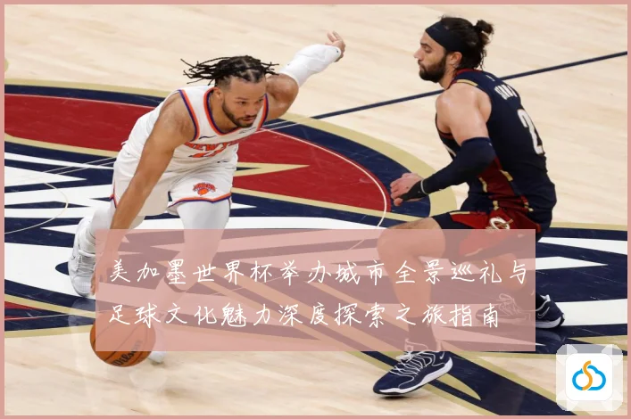 美加墨世界杯举办城市全景巡礼与足球文化魅力深度探索之旅指南