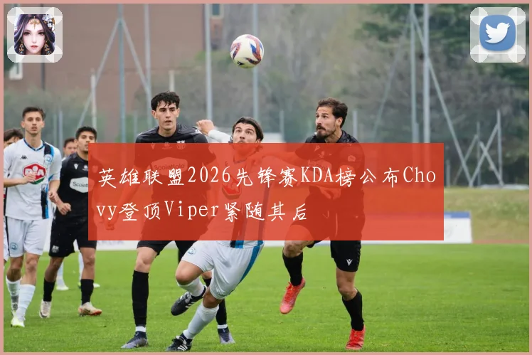 英雄联盟2026先锋赛KDA榜公布Chovy登顶Viper紧随其后