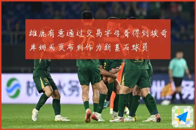 雄鹿有意通过交易字母哥得到埃奇库姆或莫布利作为新基石球员