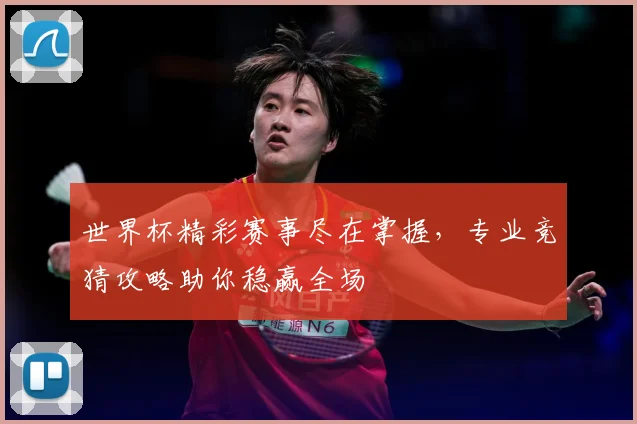 世界杯精彩赛事尽在掌握，专业竞猜攻略助你稳赢全场