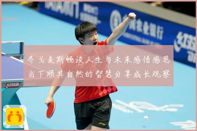 乔戈麦斯畅谈人生与未来感悟感恩当下顺其自然的智慧分享成长观察