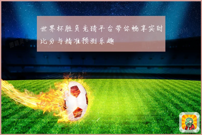 世界杯胜负竞猜平台带你畅享实时比分与精准预测乐趣