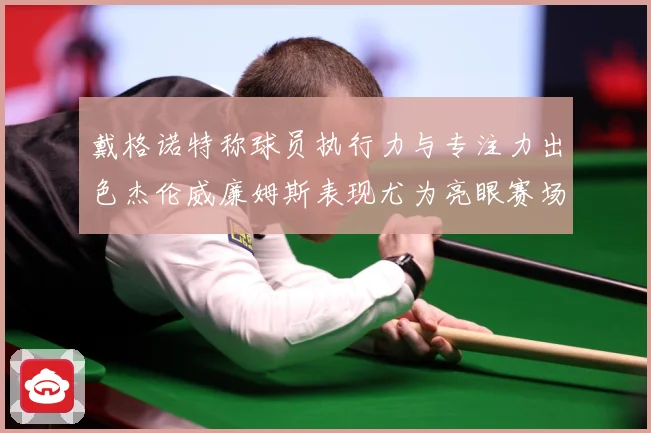 戴格诺特称球员执行力与专注力出色杰伦威廉姆斯表现尤为亮眼赛场复盘