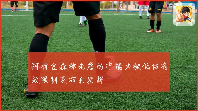 阿特金森称老詹防守能力被低估有效限制莫布利发挥