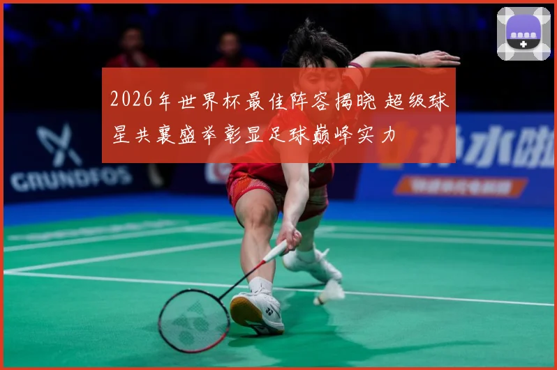 2026年世界杯最佳阵容揭晓 超级球星共襄盛举彰显足球巅峰实力