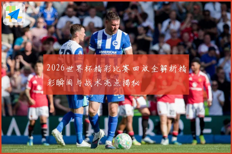 2026世界杯精彩比赛回放全解析精彩瞬间与战术亮点揭秘