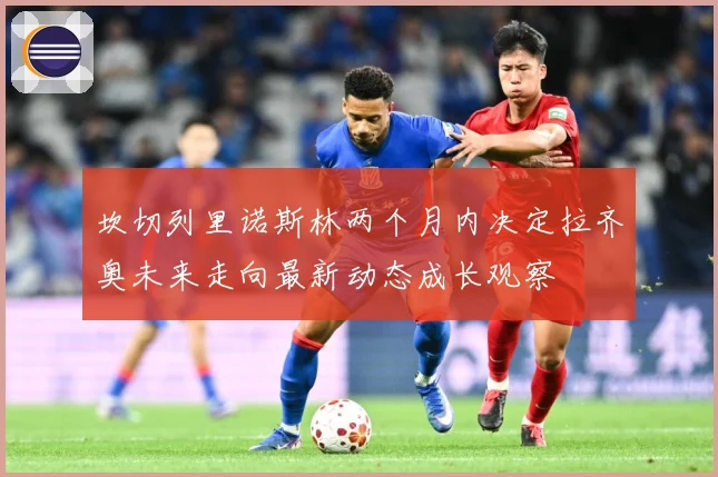 坎切列里诺斯林两个月内决定拉齐奥未来走向最新动态成长观察