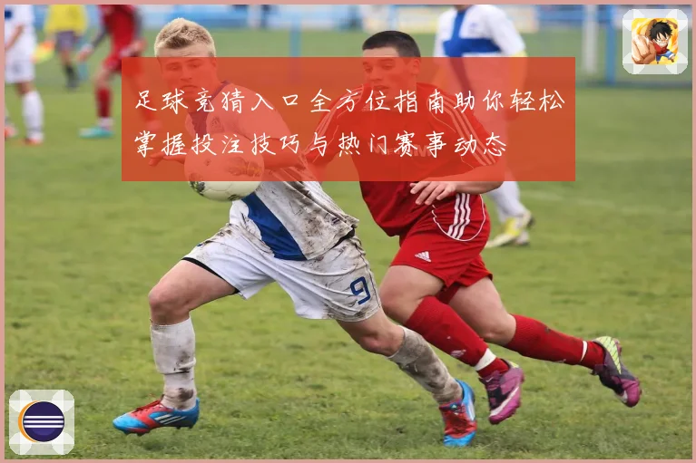足球竞猜入口全方位指南助你轻松掌握投注技巧与热门赛事动态