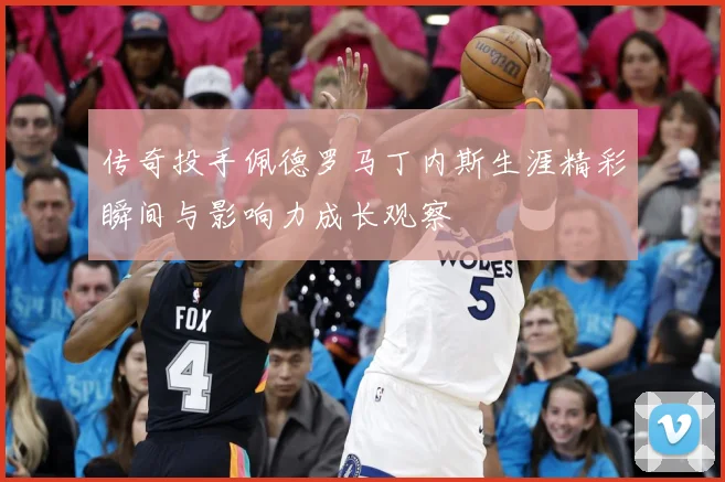 传奇投手佩德罗马丁内斯生涯精彩瞬间与影响力成长观察