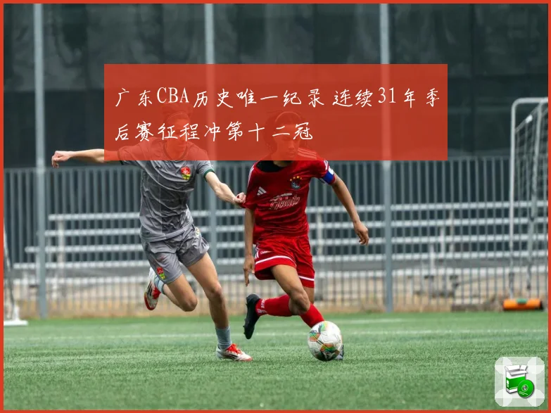 广东CBA历史唯一纪录 连续31年季后赛征程冲第十二冠