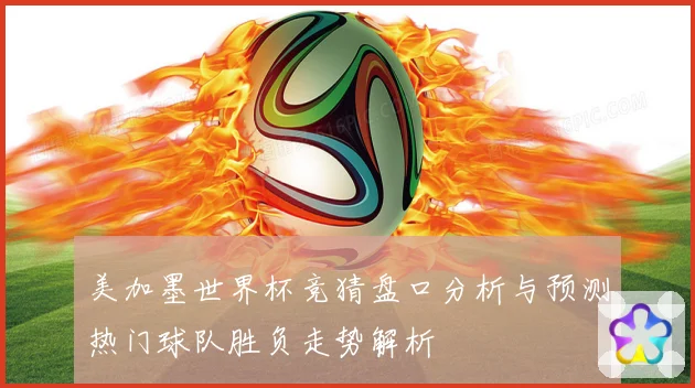 美加墨世界杯竞猜盘口分析与预测热门球队胜负走势解析