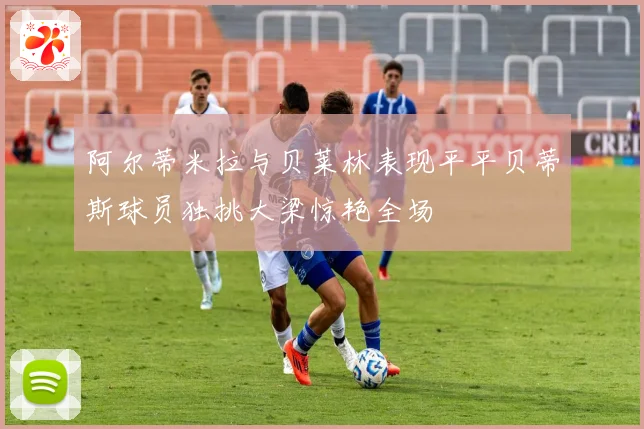 阿尔蒂米拉与贝莱林表现平平贝蒂斯球员独挑大梁惊艳全场
