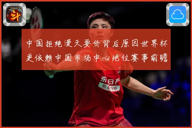 中国拒绝漫天要价背后原因世界杯更依赖中国市场中心地位赛事前瞻