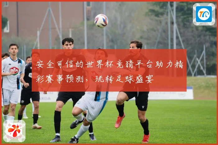 安全可信的世界杯竞猜平台助力精彩赛事预测，玩转足球盛宴