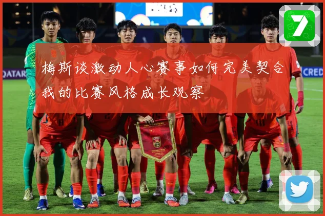 梅斯谈激动人心赛事如何完美契合我的比赛风格成长观察