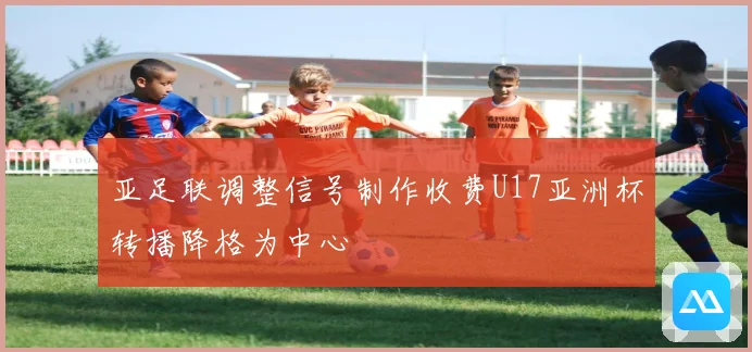 亚足联调整信号制作收费U17亚洲杯转播降格为中心