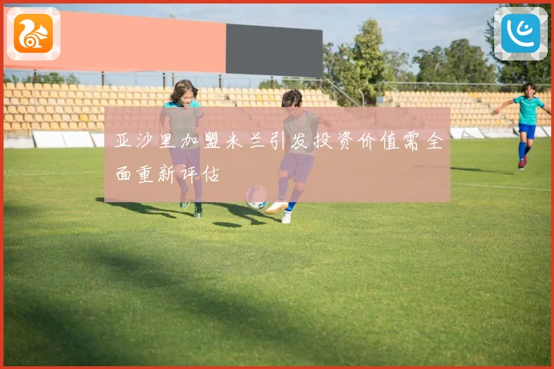 亚沙里加盟米兰引发投资价值需全面重新评估