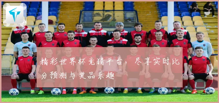 精彩世界杯竞猜平台，尽享实时比分预测与奖品乐趣