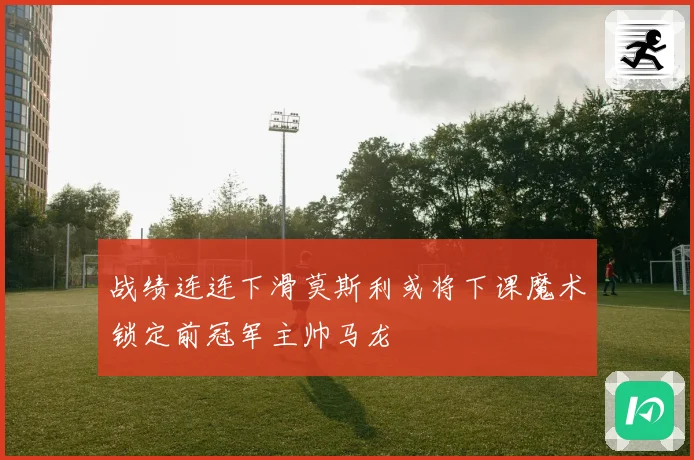 战绩连连下滑莫斯利或将下课魔术锁定前冠军主帅马龙