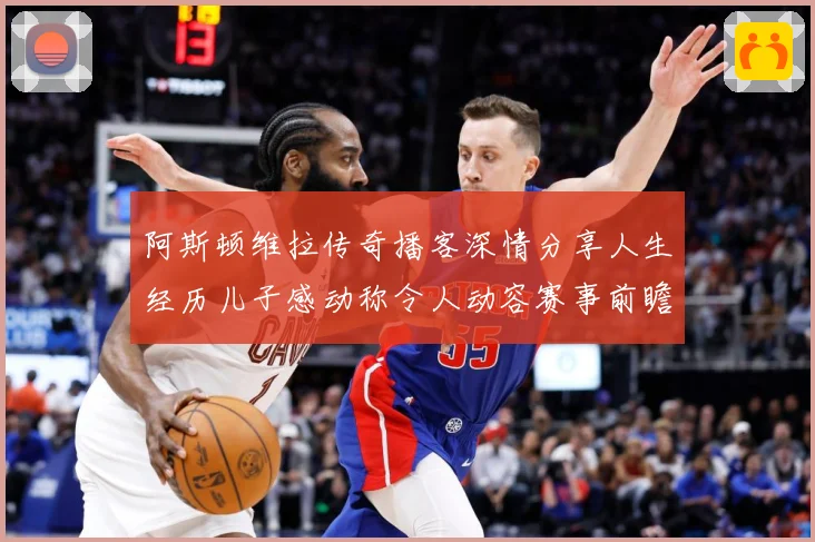 阿斯顿维拉传奇播客深情分享人生经历儿子感动称令人动容赛事前瞻