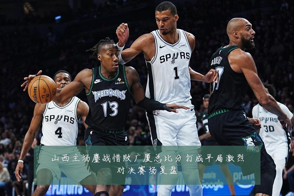 山西主场鏖战惜败广厦总比分打成平局激烈对决赛场复盘