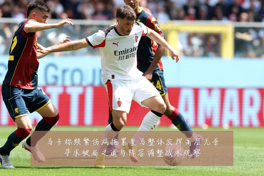 马卡称频繁伤病拖累皇马整体发挥高层无奈寻求破局之道与阵容调整战术观察