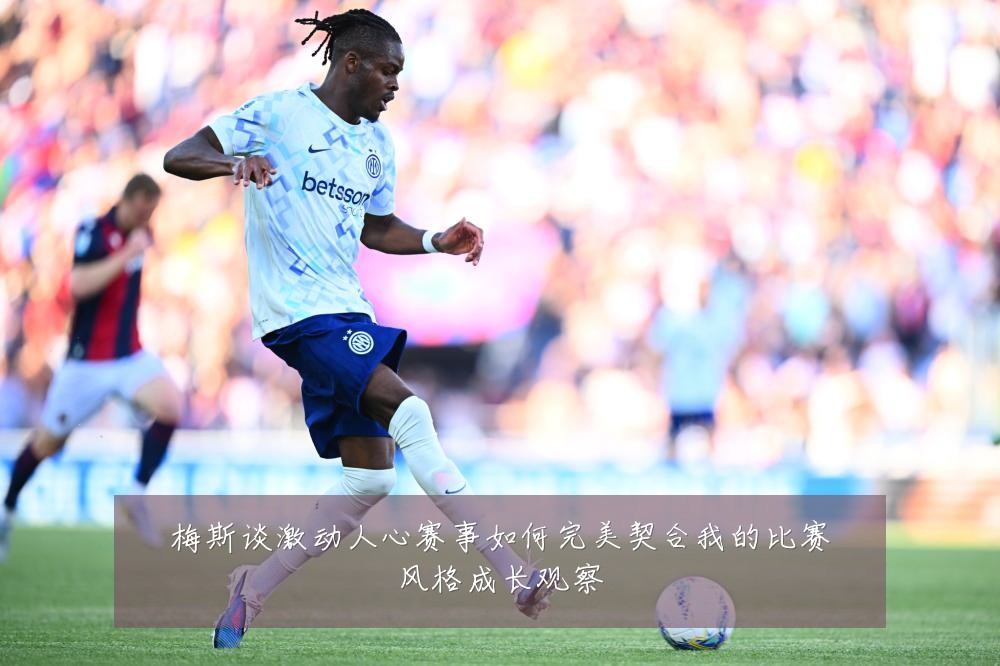 梅斯谈激动人心赛事如何完美契合我的比赛风格成长观察