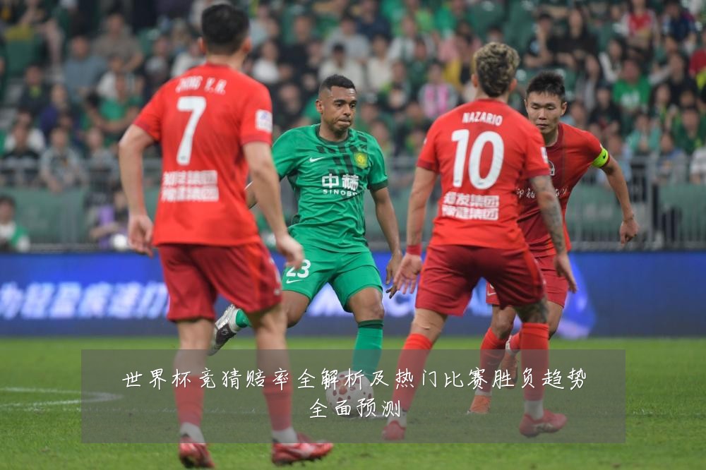 世界杯竞猜赔率全解析及热门比赛胜负趋势全面预测