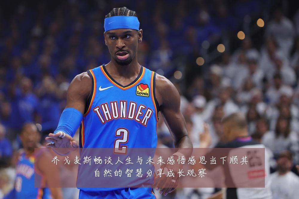 乔戈麦斯畅谈人生与未来感悟感恩当下顺其自然的智慧分享成长观察